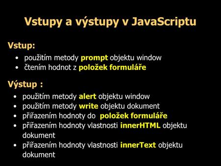 Vstupy a výstupy v JavaScriptu Vstup: použitím metody prompt objektu window čtením hodnot z položek formuláře Výstup : použitím metody alert objektu window.