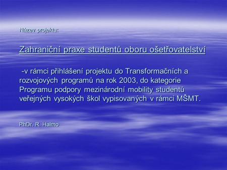 Název projektu: Zahraniční praxe studentů oboru ošetřovatelství -v rámci přihlášení projektu do Transformačních a rozvojových programů na rok 2003,