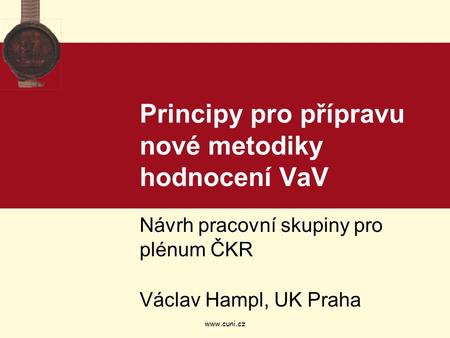 Www.cuni.cz Principy pro přípravu nové metodiky hodnocení VaV Návrh pracovní skupiny pro plénum ČKR Václav Hampl, UK Praha.