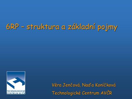 6RP – struktura a základní pojmy Věra Jenčová, Naďa Koníčková Technologické Centrum AVČR.