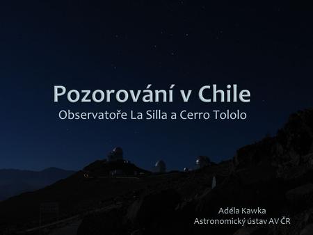 Observatoře La Silla a Cerro Tololo Adéla Kawka Astronomický ústav AV ČR.