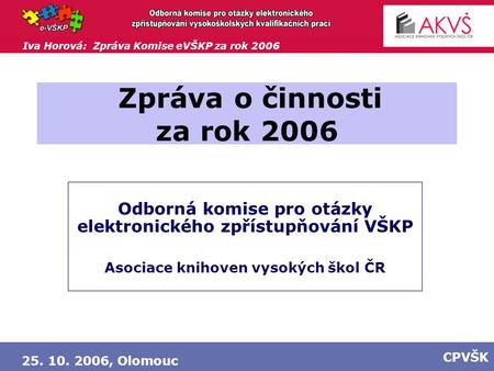 Iva Horová: Zpráva Komise eVŠKP za rok 2006 25. 10. 2006, Olomouc CPVŠK Zpráva o činnosti za rok 2006 Odborná komise pro otázky elektronického zpřístupňování.