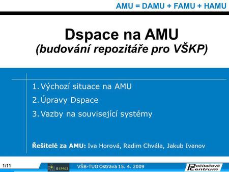 1/11 VŠB-TUO Ostrava 15. 4. 2009 AMU = DAMU + FAMU + HAMU Dspace na AMU (budování repozitáře pro VŠKP) 1.Výchozí situace na AMU 2.Úpravy Dspace 3.Vazby.
