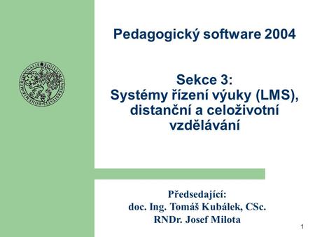 1 Pedagogický software 2004 Sekce 3: Systémy řízení výuky (LMS), distanční a celoživotní vzdělávání Předsedající: doc. Ing. Tomáš Kubálek, CSc. RNDr. Josef.