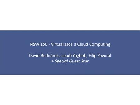 NSWI150 - Virtualizace a Cloud Computing David Bednárek, Jakub Yaghob, Filip Zavoral + Special Guest Star.