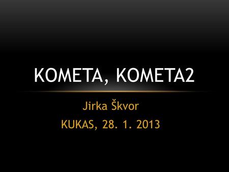 Jirka Škvor KUKAS, 28. 1. 2013 KOMETA, KOMETA2.