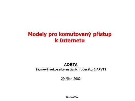 29.10.2002 Modely pro komutovaný přístup k Internetu AORTA Zájmová sekce alternativních operátorů APVTS 29.říjen 2002.