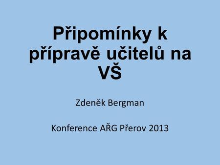 Připomínky k přípravě učitelů na VŠ Zdeněk Bergman Konference AŘG Přerov 2013.