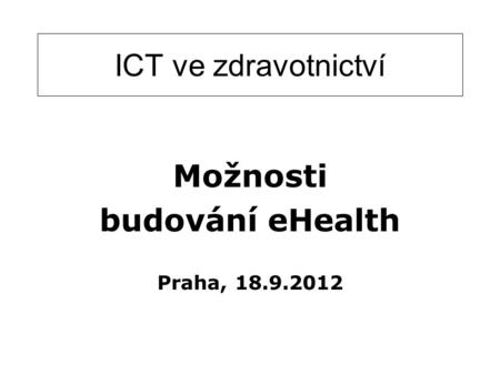ICT ve zdravotnictví Možnosti budování eHealth Praha, 18.9.2012.