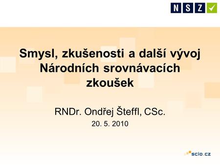 Smysl, zkušenosti a další vývoj Národních srovnávacích zkoušek RNDr. Ondřej Šteffl, CSc. 20. 5. 2010.