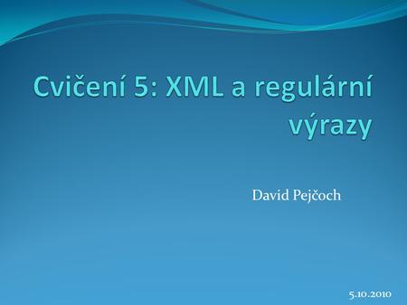 David Pejčoch 5.10.2010. XML (Extensible Markup Language) Semistrukturovaná data Obecný značkovací jazyk Vyvinut a standardizován konzorciem W3C Zjednodušená.