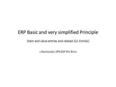 ERP Basic and very simplified Principle (item and value entries and related G/L Entries) J.Skorkovský, KPH,ESF MU Brno.