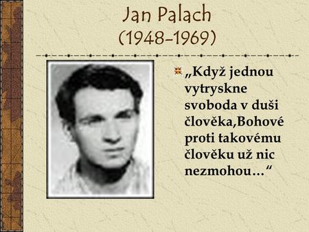 Jan Palach (1948-1969) „Když jednou vytryskne svoboda v duši člověka,Bohové proti takovému člověku už nic nezmohou…“