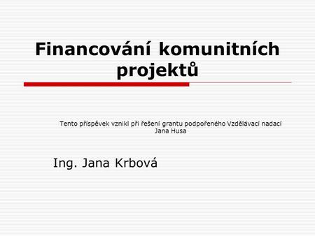 Financování komunitních projektů Tento příspěvek vznikl při řešení grantu podpořeného Vzdělávací nadací Jana Husa Ing. Jana Krbová.