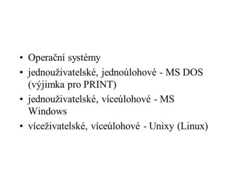 Operační systémy jednouživatelské, jednoúlohové - MS DOS (výjimka pro PRINT) jednouživatelské, víceúlohové - MS Windows víceživatelské, víceúlohové - Unixy.