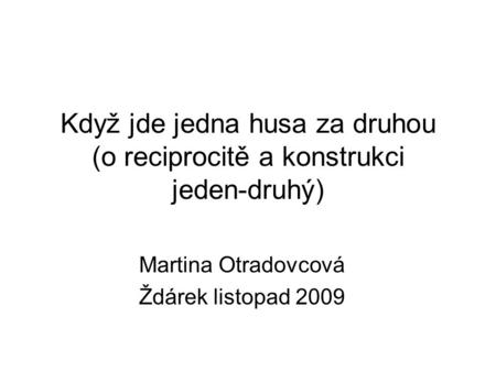 Když jde jedna husa za druhou (o reciprocitě a konstrukci jeden-druhý) Martina Otradovcová Ždárek listopad 2009.