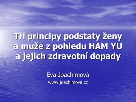 Eva Joachimová www.joachimova.cz Tři principy podstaty ženy a muže z pohledu HAM YU a jejich zdravotní dopady Eva Joachimová www.joachimova.cz.