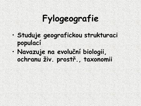 Fylogeografie Studuje geografickou strukturaci populací Navazuje na evoluční biologii, ochranu živ. prostř., taxonomii.