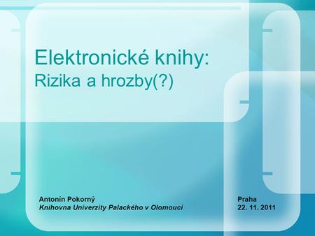 Elektronické knihy: Rizika a hrozby(?) Antonín Pokorný Knihovna Univerzity Palackého v Olomouci Praha 22. 11. 2011.