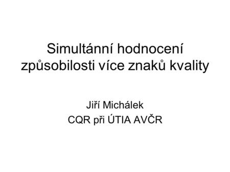 Simultánní hodnocení způsobilosti více znaků kvality Jiří Michálek CQR při ÚTIA AVČR.