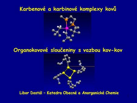1 Karbenové a karbinové komplexy kovů Organokovové sloučeniny s vazbou kov-kov Libor Dostál – Katedra Obecné a Anorganické Chemie.