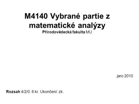 M4140 Vybrané partie z matematické analýzy Přírodovědecká fakulta MU jaro 2010 Rozsah 4/2/0. 6 kr. Ukončení: zk.
