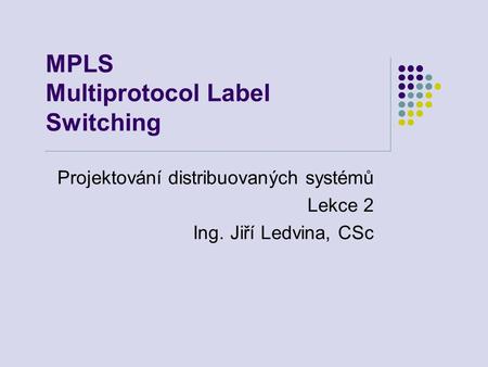 MPLS Multiprotocol Label Switching Projektování distribuovaných systémů Lekce 2 Ing. Jiří Ledvina, CSc.