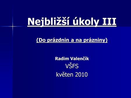 Nejbližší úkoly III (Do prázdnin a na prázniny) Radim Valenčík VŠFS květen 2010.