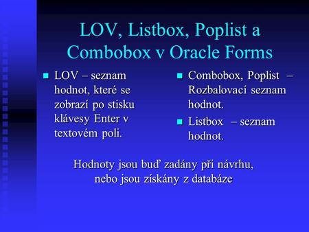 LOV, Listbox, Poplist a Combobox v Oracle Forms LOV – seznam hodnot, které se zobrazí po stisku klávesy Enter v textovém poli. LOV – seznam hodnot, které.