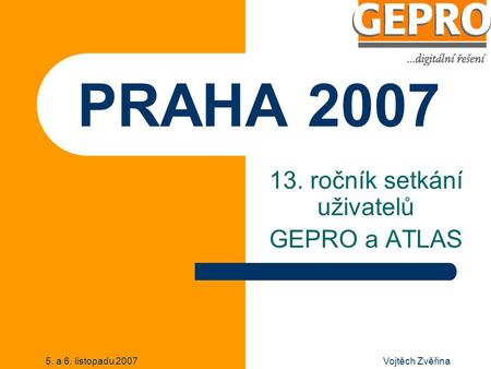 5. a 6. listopadu 2007Vojtěch Zvěřina PRAHA 2007 13. ročník setkání uživatelů GEPRO a ATLAS.