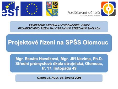 Olomouc, RCO, 16. června 2008 ZÁVĚREČNÉ SETKÁNÍ A VYHODNOCENÍ VÝUKY PROJEKTOVÉHO ŘÍZENÍ NA VYBRANÝCH STŘEDNÍCH ŠKOLÁCH Projektové řízení na SPŠS Olomouc.