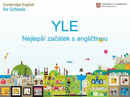 YLE Nejlepší začátek s angličtinou. YLE: Přehled zkoušek Pro děti 7-12 let Young Learners Starters7-8 let Young Learners Movers9-10 let Young Learners.