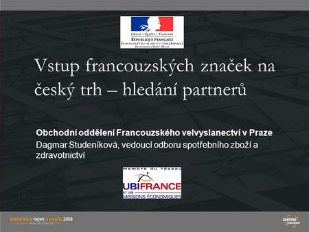 Vstup francouzských značek na český trh – hledání partnerů Obchodní oddělení Francouzského velvyslanectví v Praze Dagmar Studeníková, vedoucí odboru spotřebního.