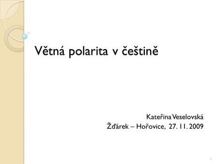 Větná polarita v češtině Kateřina Veselovská Žďárek – Hořovice, 27. 11. 2009 1.