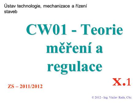 Ústav technologie, mechanizace a řízení staveb CW01 - Teorie měření a regulace © 2012 - Ing. Václav Rada, CSc. ZS – 2011/2012 x. 1.