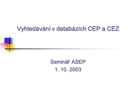 Vyhledávání v databázích CEP a CEZ Seminář ASEP 1. 10. 2003.