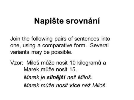 Napište srovnání Join the following pairs of sentences into one, using a comparative form. Several variants may be possible. Vzor: Miloš může nosit 10.