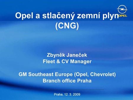 Opel a stlačený zemní plyn (CNG) Zbyněk Janeček Fleet & CV Manager GM Southeast Europe (Opel, Chevrolet) Branch office Praha Praha, 12. 3. 2009.