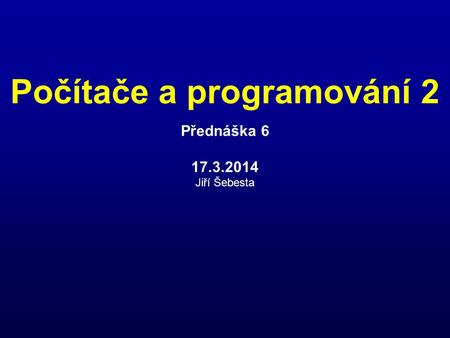 Počítače a programování 2 Přednáška 6 17.3.2014 Jiří Šebesta.