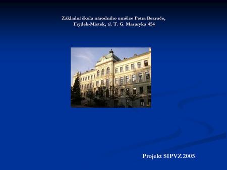Základní škola národního umělce Petra Bezruče, Frýdek-Místek, tř. T. G. Masaryka 454 Projekt SIPVZ 2005.