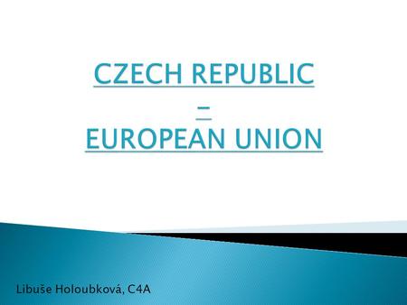 Libuše Holoubková, C4A. EUROPEAN UNION  EUROPEAN UNION  CZECH REPUBLIC‘S ENTRY INTO THE EUROPEAN UNION UNION  CZECH REPUBLIC IN THE EUROPEAN UNION.