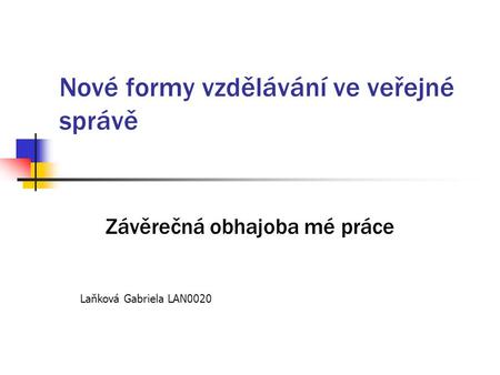 Nové formy vzdělávání ve veřejné správě Závěrečná obhajoba mé práce Laňková Gabriela LAN0020.