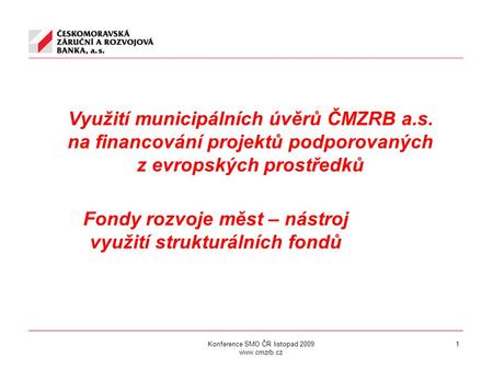 Konference SMO ČR listopad 2009 www.cmzrb.cz 1 Využití municipálních úvěrů ČMZRB a.s. na financování projektů podporovaných z evropských prostředků Fondy.