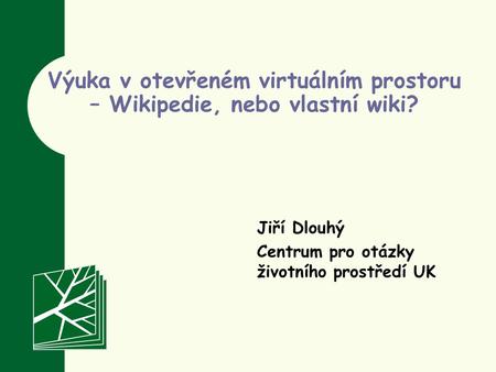 Jiří Dlouhý Centrum pro otázky životního prostředí UK Výuka v otevřeném virtuálním prostoru – Wikipedie, nebo vlastní wiki?