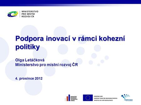 Olga Letáčková Ministerstvo pro místní rozvoj ČR 4. prosince 2012 Podpora inovací v rámci kohezní politiky.