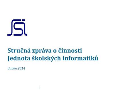 Stručná zpráva o činnosti Jednota školských informatiků duben 2014.