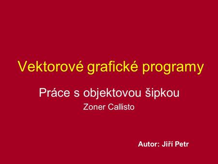 Vektorové grafické programy Práce s objektovou šipkou Zoner Callisto Autor: Jiří Petr.
