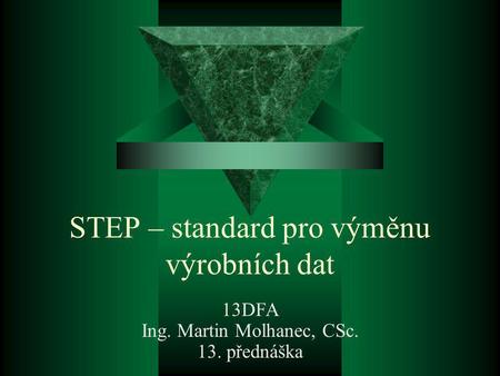 STEP – standard pro výměnu výrobních dat 13DFA Ing. Martin Molhanec, CSc. 13. přednáška.