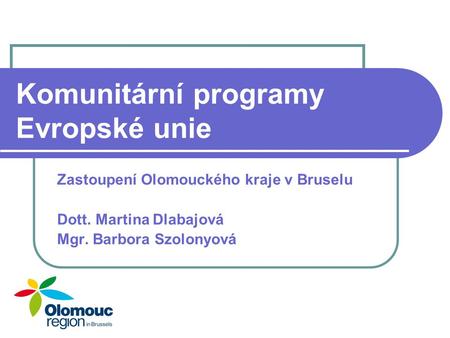 Komunitární programy Evropské unie Zastoupení Olomouckého kraje v Bruselu Dott. Martina Dlabajová Mgr. Barbora Szolonyová.