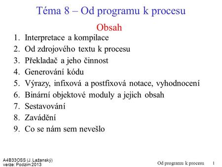 A4B33OSS (J. Lažanský) verze: Podzim 2013 Od programu k procesu 1 Obsah Téma 8 – Od programu k procesu 1.Interpretace a kompilace 2.Od zdrojového textu.